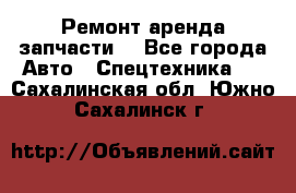Ремонт,аренда,запчасти. - Все города Авто » Спецтехника   . Сахалинская обл.,Южно-Сахалинск г.